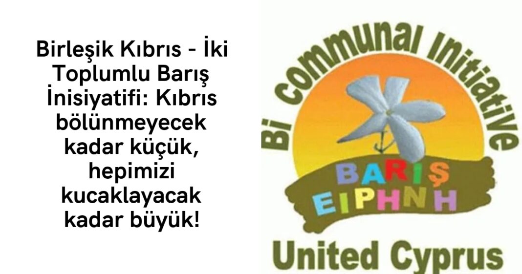 Birleşik Kıbrıs – İki Toplumlu Barış İnisiyatifi: Kıbrıs bölünmeyecek kadar küçük, hepimizi kucaklayacak kadar büyük! Birleşik Kıbrıs – İki Toplumlu Barış İnisiyatifi: Kıbrıs bölünmeyecek kadar küçük, hepimizi kucaklayacak kadar büyük!