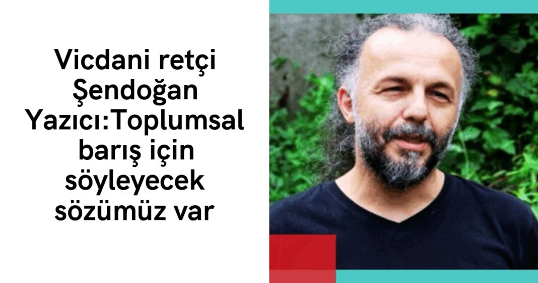 Vicdani retçi Şendoğan Yazıcı:Toplumsal barış için söyleyecek sözümüz var Vicdani retçi Şendoğan Yazıcı:Toplumsal barış için söyleyecek sözümüz var