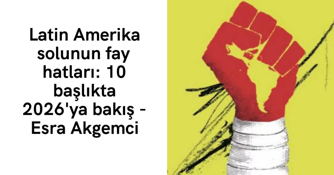 Latin Amerika solunun fay hatları: 10 başlıkta 2026’ya bakış – Esra Akgemci Latin Amerika solunun fay hatları: 10 başlıkta 2026’ya bakış – Esra Akgemci