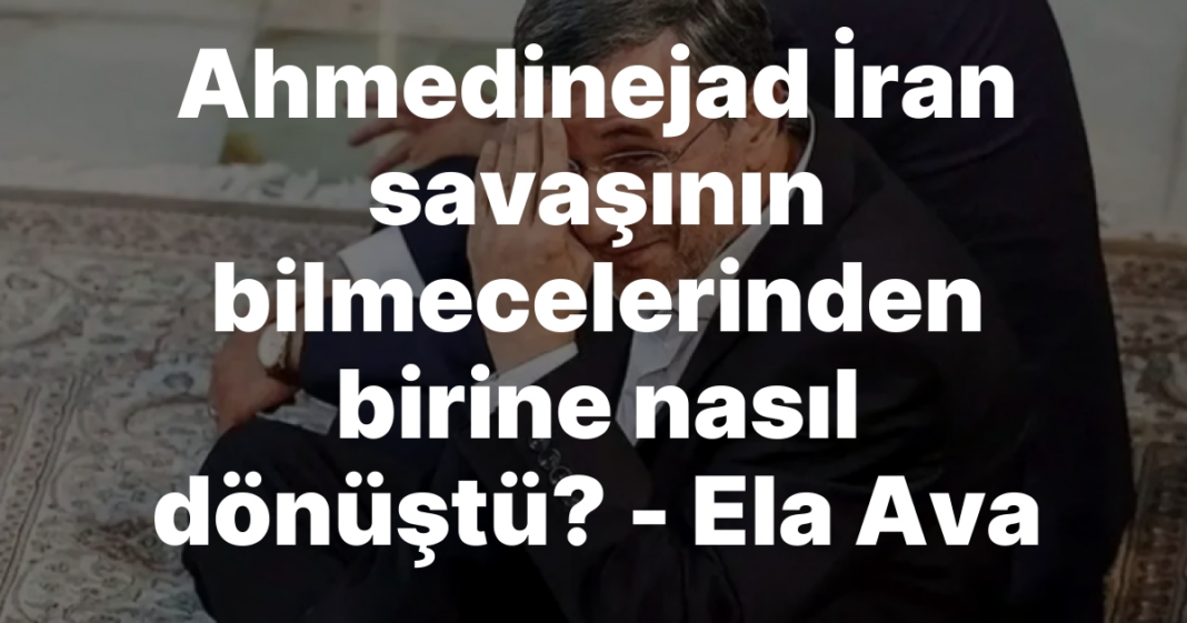 Ahmedinejad İran savaşının bilmecelerinden birine nasıl dönüştü? — Ela Ava Ahmedinejad İran savaşının bilmecelerinden birine nasıl dönüştü? — Ela Ava