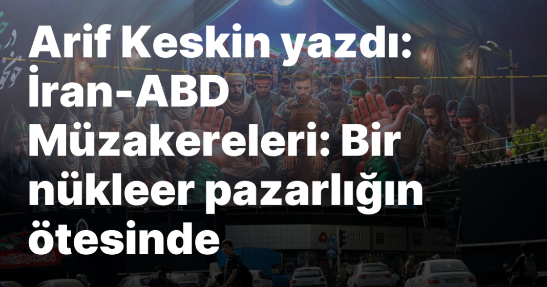 Arif Keskin yazdı: İran-ABD Müzakereleri: Bir nükleer pazarlığın ötesinde Arif Keskin yazdı: İran-ABD Müzakereleri: Bir nükleer pazarlığın ötesinde