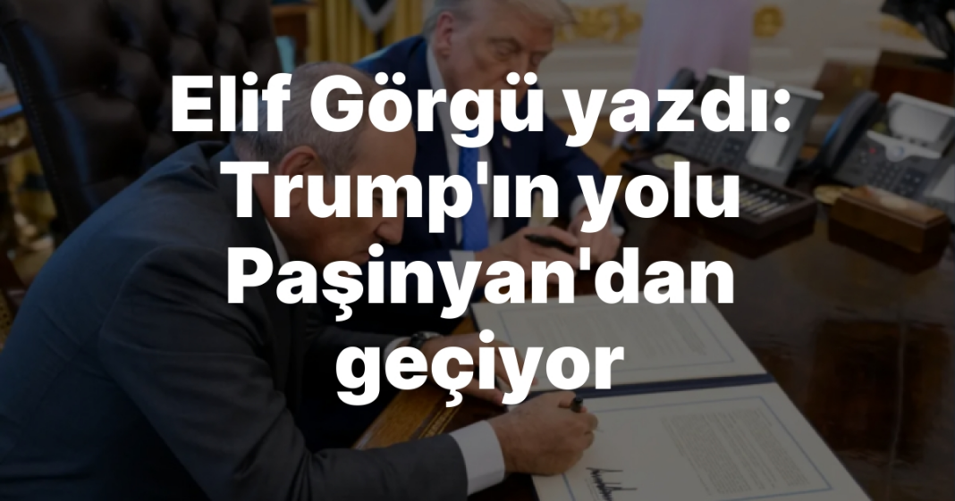 Elif Görgü yazdı: Trump’ın yolu Paşinyan’dan geçiyor Elif Görgü yazdı: Trump’ın yolu Paşinyan’dan geçiyor