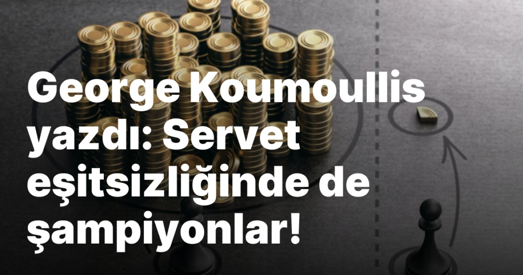 George Koumoullis yazdı: Servet eşitsizliğinde de şampiyonlar! George Koumoullis yazdı: Servet eşitsizliğinde de şampiyonlar!