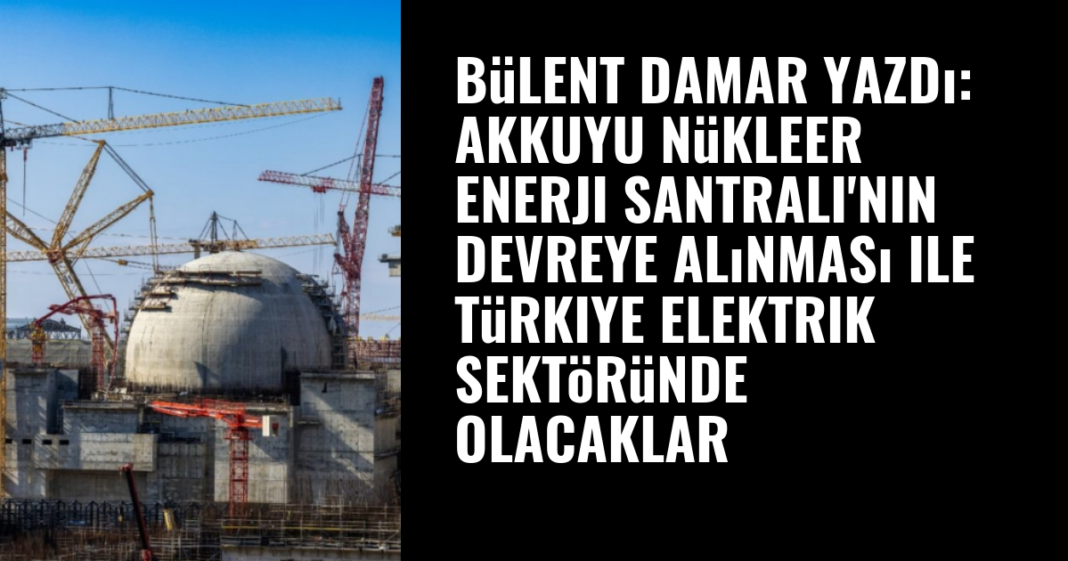 Bülent Damar yazdı: Akkuyu Nükleer Enerji Santrali’nin devreye alınması ile Türkiye elektrik sektöründe olacaklar Bülent Damar yazdı: Akkuyu Nükleer Enerji Santrali’nin devreye alınması ile Türkiye elektrik sektöründe olacaklar