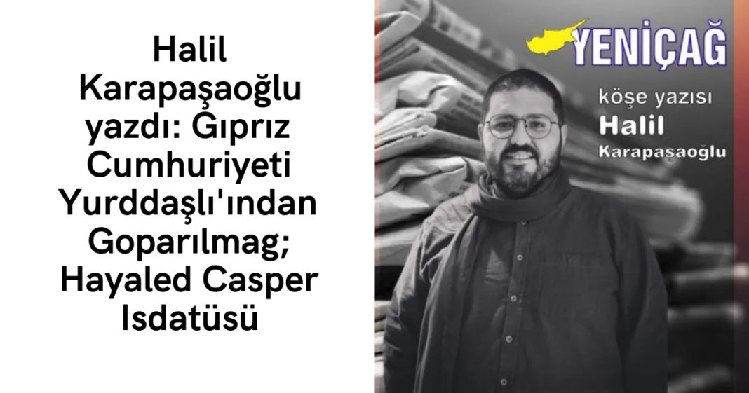 Halil Karapaşaoğlu yazdı: Gıprız Cumhuriyeti Yurddaşlı’ından Goparılmag; Hayaled Casper Isdatüsü Halil Karapaşaoğlu yazdı: Gıprız Cumhuriyeti Yurddaşlı’ından Goparılmag; Hayaled Casper Isdatüsü