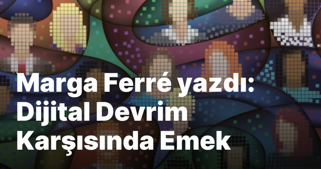 Marga Ferré yazdı: Dijital Devrim Karşısında Emek Marga Ferré yazdı: Dijital Devrim Karşısında Emek