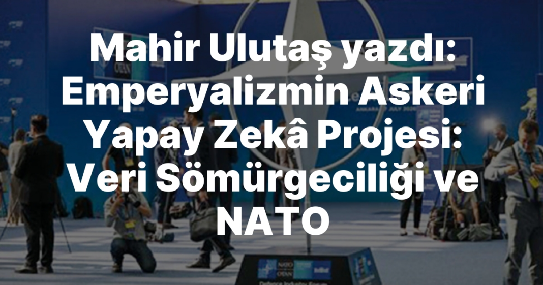 Mahir Ulutaş yazdı: Emperyalizmin Askeri Yapay Zekâ Projesi: Veri Sömürgeciliği ve NATO Mahir Ulutaş yazdı: Emperyalizmin Askeri Yapay Zekâ Projesi: Veri Sömürgeciliği ve NATO