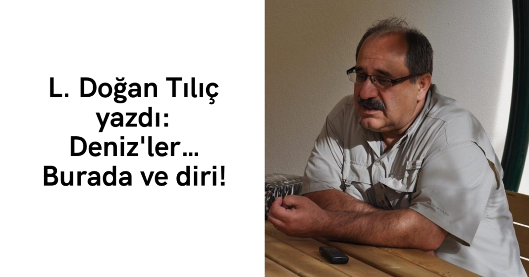 L. Doğan Tılıç yazdı: Deniz’ler… Burada ve diri! L. Doğan Tılıç yazdı: Deniz’ler… Burada ve diri!
