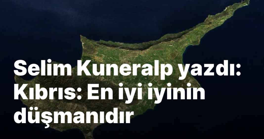 Selim Kuneralp yazdı: Kıbrıs: En iyi iyinin düşmanıdır Selim Kuneralp yazdı: Kıbrıs: En iyi iyinin düşmanıdır