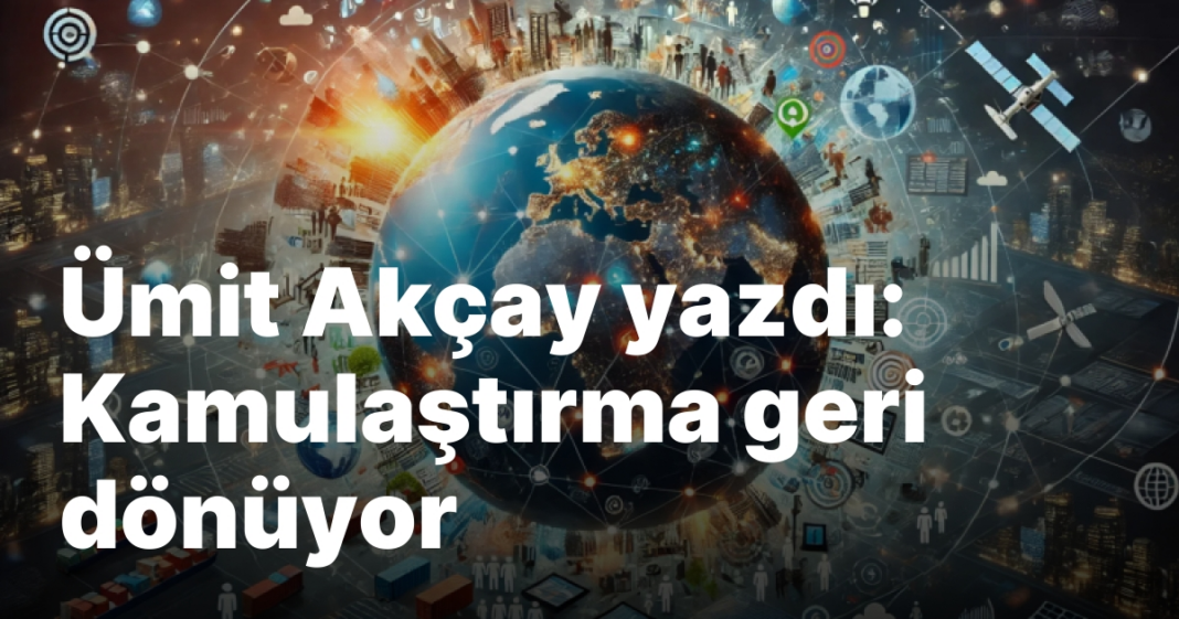 Ümit Akçay yazdı: Kamulaştırma geri dönüyor Ümit Akçay yazdı: Kamulaştırma geri dönüyor