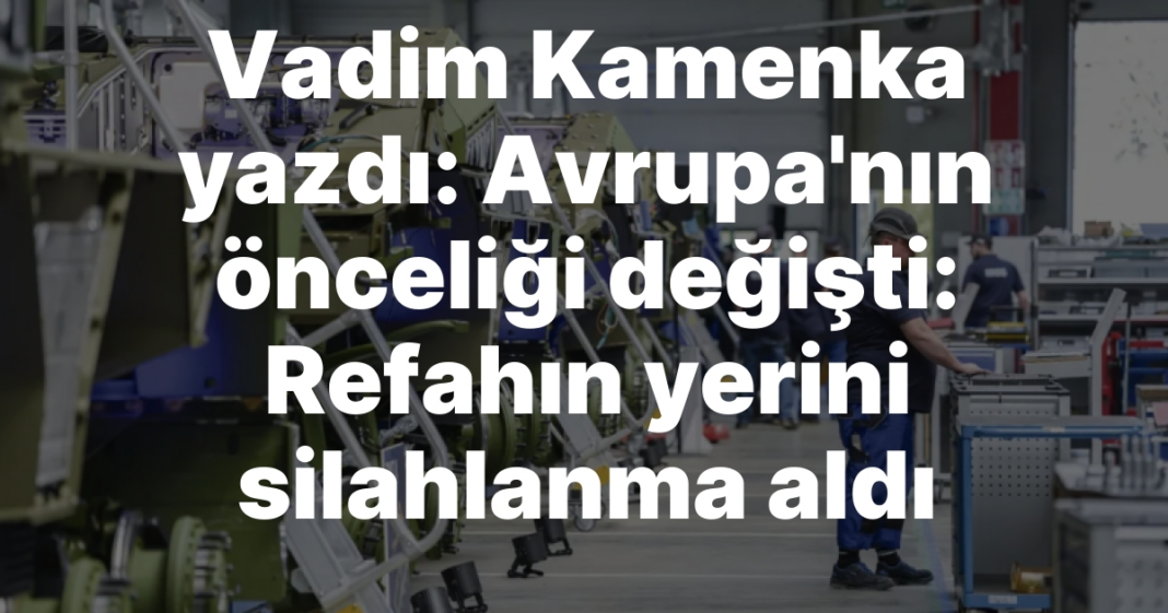 Vadim Kamenka yazdı: Avrupa’nın önceliği değişti: Refahın yerini silahlanma aldı Vadim Kamenka yazdı: Avrupa’nın önceliği değişti: Refahın yerini silahlanma aldı