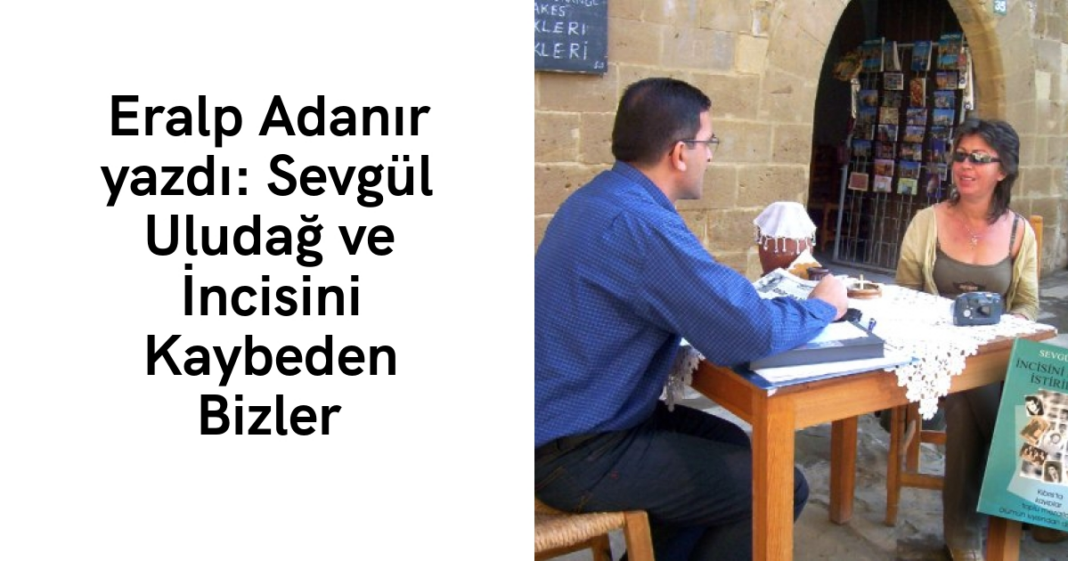 Eralp Adanır yazdı: Sevgül Uludağ ve İncisini Kaybeden Bizler Eralp Adanır yazdı: Sevgül Uludağ ve İncisini Kaybeden Bizler