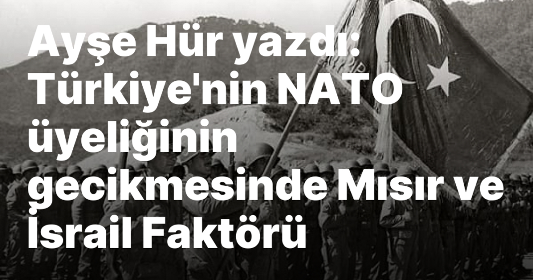 Ayşe Hür yazdı: Türkiye’nin NATO üyeliğinin gecikmesinde Mısır ve İsrail Faktörü Ayşe Hür yazdı: Türkiye’nin NATO üyeliğinin gecikmesinde Mısır ve İsrail Faktörü