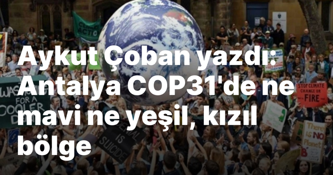 Aykut Çoban yazdı: Antalya COP31’de ne mavi ne yeşil, kızıl bölge Aykut Çoban yazdı: Antalya COP31’de ne mavi ne yeşil, kızıl bölge