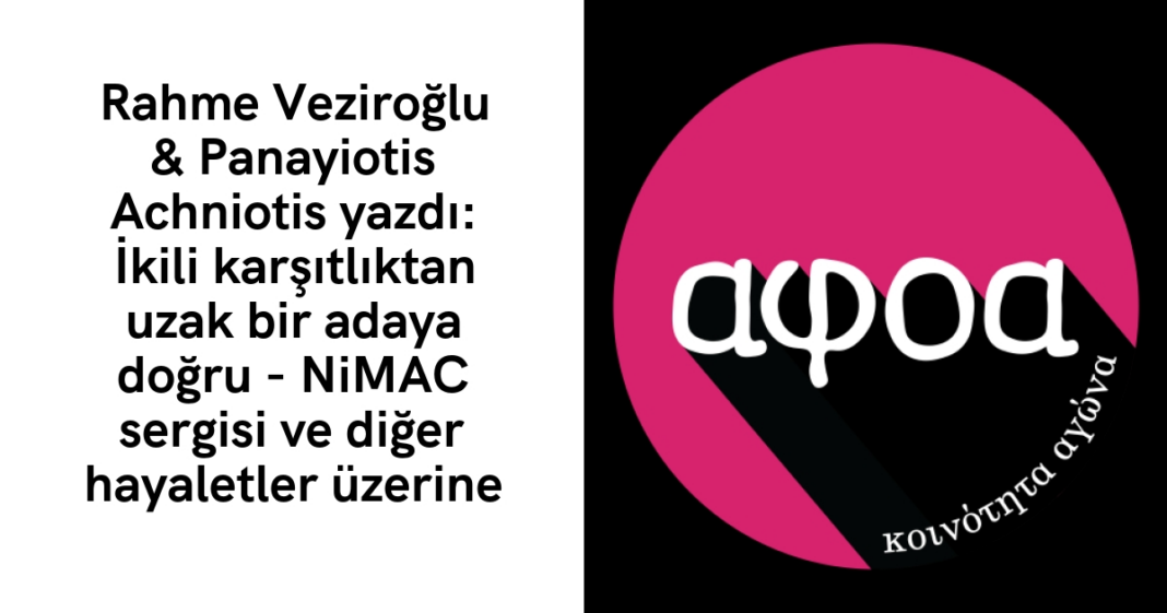 Rahme Veziroğlu & Panayiotis Achniotis yazdı: İkili karşıtlıktan uzak bir adaya doğru — NiMAC sergisi ve diğer hayaletler üzerine Rahme Veziroğlu & Panayiotis Achniotis yazdı: İkili karşıtlıktan uzak bir adaya doğru — NiMAC sergisi ve diğer hayaletler üzerine