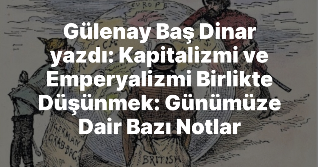 Gülenay Baş Dinar yazdı: Kapitalizmi ve Emperyalizmi Birlikte Düşünmek: Günümüze Dair Bazı Notlar Gülenay Baş Dinar yazdı: Kapitalizmi ve Emperyalizmi Birlikte Düşünmek: Günümüze Dair Bazı Notlar