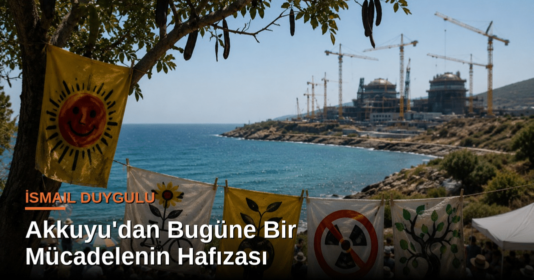 İsmail Duygulu yazdı: Akkuyu’dan Bugüne Bir Mücadelenin Hafızası İsmail Duygulu yazdı: Akkuyu’dan Bugüne Bir Mücadelenin Hafızası