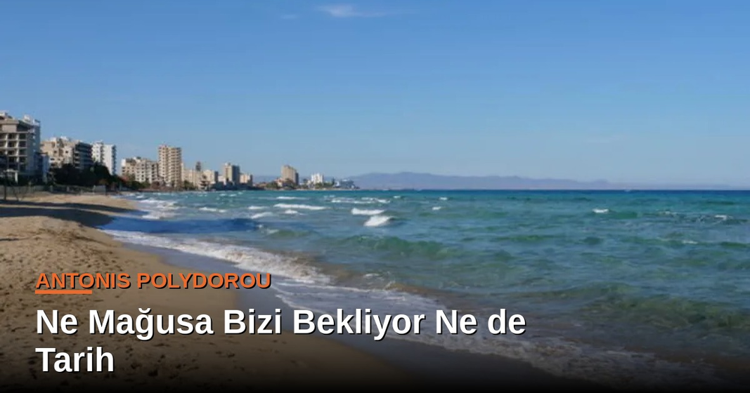 Antonis Polydorou yazdı: Ne Mağusa Bizi Bekliyor Ne de Tarih Antonis Polydorou yazdı: Ne Mağusa Bizi Bekliyor Ne de Tarih