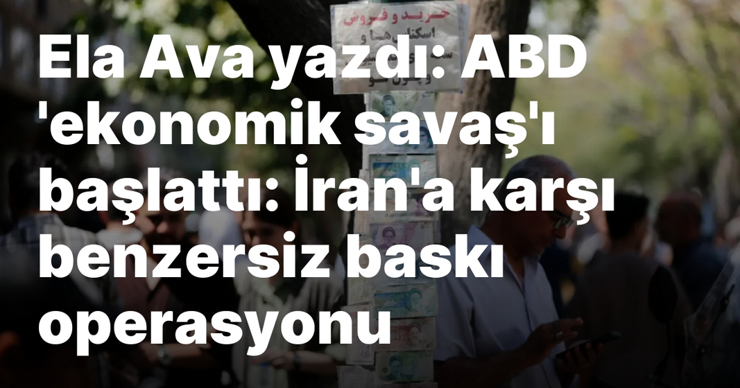 Ela Ava yazdı: ABD ‘ekonomik savaş’ı başlattı: İran’a karşı benzersiz baskı operasyonu Ela Ava yazdı: ABD ‘ekonomik savaş’ı başlattı: İran’a karşı benzersiz baskı operasyonu