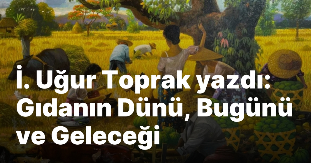 İ. Uğur Toprak yazdı: Gıdanın Dünü, Bugünü ve Geleceği İ. Uğur Toprak yazdı: Gıdanın Dünü, Bugünü ve Geleceği