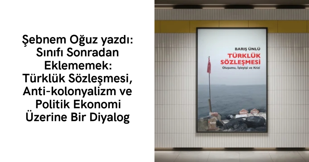 Şebnem Oğuz yazdı: Sınıfı Sonradan Eklememek: Türklük Sözleşmesi, Anti-kolonyalizm ve Politik Ekonomi Üzerine Bir Diyalog Şebnem Oğuz yazdı: Sınıfı Sonradan Eklememek: Türklük Sözleşmesi, Anti-kolonyalizm ve Politik Ekonomi Üzerine Bir Diyalog