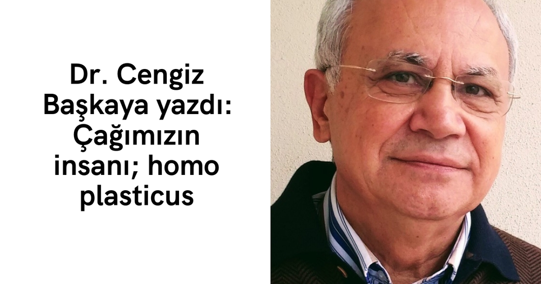 Dr. Cengiz Başkaya yazdı: Çağımızın insanı; homo plasticus Dr. Cengiz Başkaya yazdı: Çağımızın insanı; homo plasticus