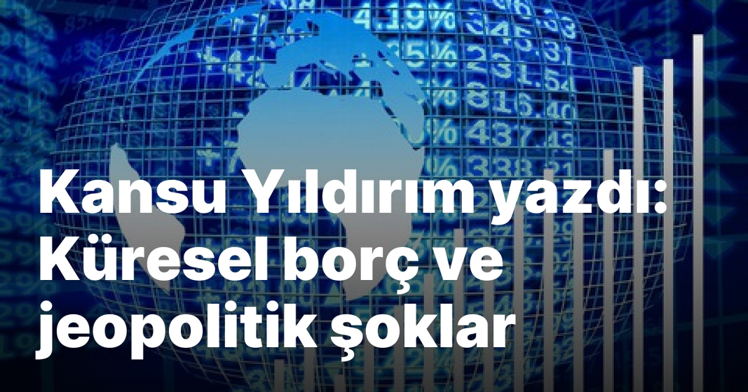 Kansu Yıldırım yazdı: Küresel borç ve jeopolitik şoklar Kansu Yıldırım yazdı: Küresel borç ve jeopolitik şoklar