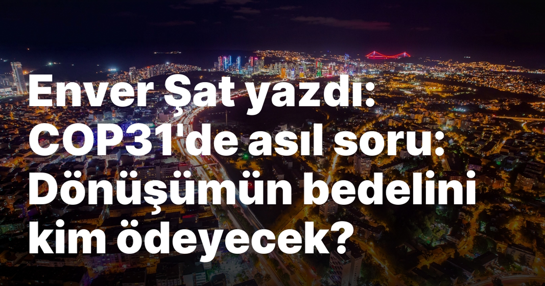 Enver Şat yazdı: COP31’de asıl soru: Dönüşümün bedelini kim ödeyecek? Enver Şat yazdı: COP31’de asıl soru: Dönüşümün bedelini kim ödeyecek?